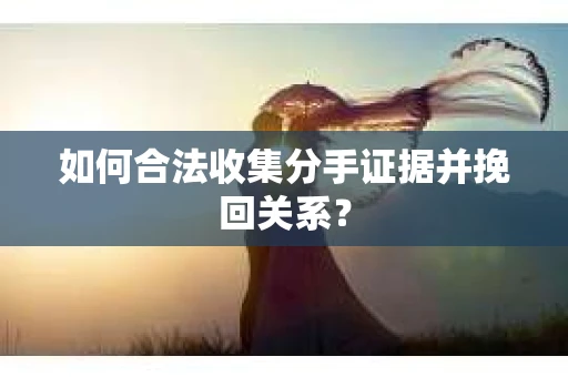 如何合法收集分手证据并挽回关系? 如何合法收集分手证据并挽回关系?