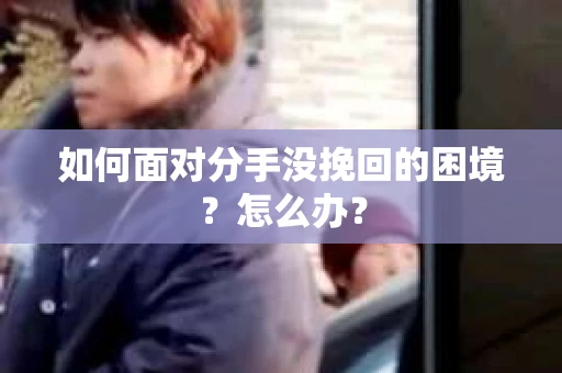 如何面对分手没挽回的困境？怎么办？