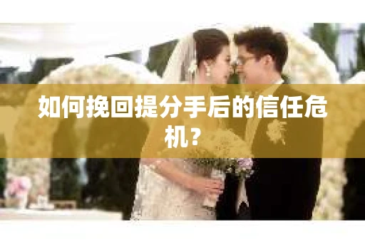 如何挽回提分手后的信任危机？