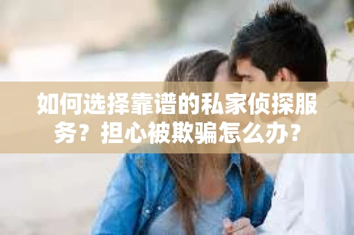 如何选择靠谱的私家侦探服务？担心被欺骗怎么办？