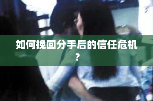 如何挽回分手后的信任危机？