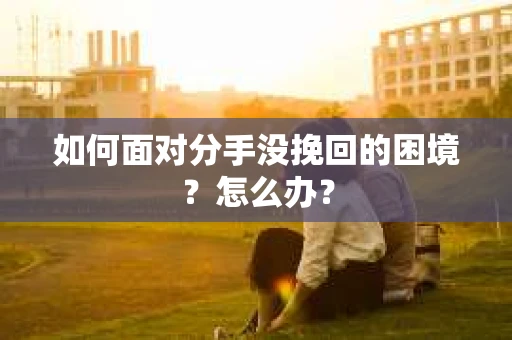 如何面对分手没挽回的困境？怎么办？