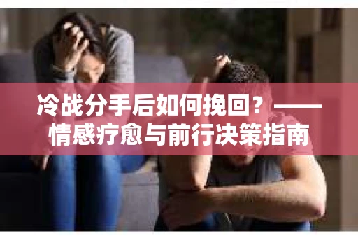 冷战分手后如何挽回？——情感疗愈与前行决策指南
