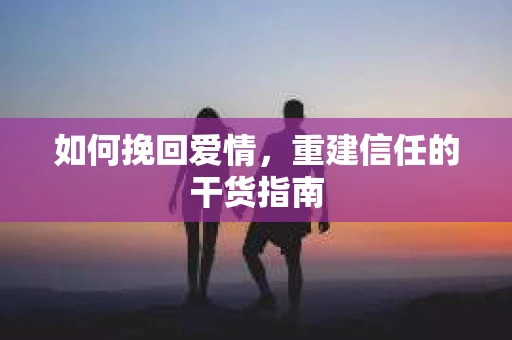如何挽回爱情，重建信任的干货指南