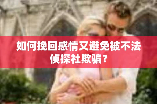 如何挽回感情又避免被不法侦探社欺骗? 如何挽回感情又避免被不法侦探社欺骗?