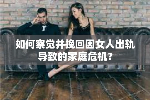 如何察觉并挽回因女人出轨导致的家庭危机？