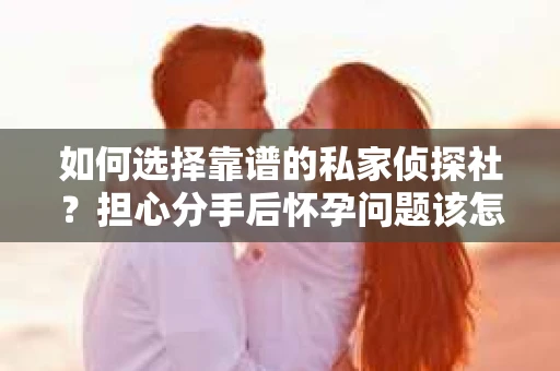 如何选择靠谱的私家侦探社？担心分手后怀孕问题该怎么办？
