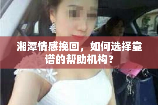 湘潭情感挽回，如何选择靠谱的帮助机构？