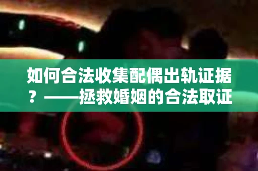如何合法收集配偶出轨证据?——拯救婚姻的合法取证记 如何合法收集配偶出轨证据?——拯救婚姻的合法取证记