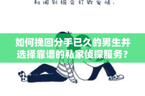 如何挽回分手已久的男生并选择靠谱的私家侦探服务？