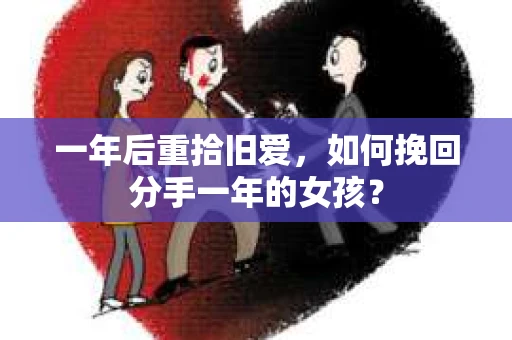 一年后重拾旧爱,如何挽回分手一年的女孩? 一年后重拾旧爱,如何挽回分手一年的女孩?