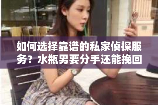如何选择靠谱的私家侦探服务?水瓶男要分手还能挽回吗? 如何选择靠谱的私家侦探服务?水瓶男要分手还能挽回吗?