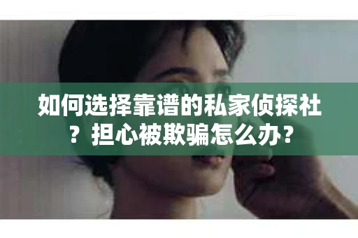 如何选择靠谱的私家侦探社？担心被欺骗怎么办？