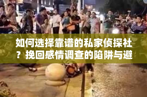 如何选择靠谱的私家侦探社？挽回感情调查的陷阱与避坑指南