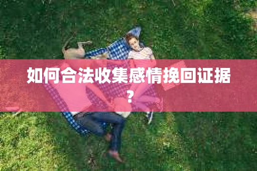 如何合法收集感情挽回证据？