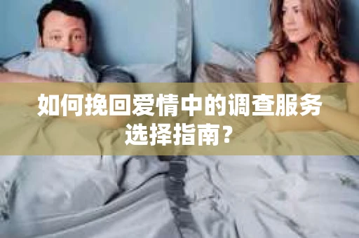 如何挽回爱情中的调查服务选择指南？