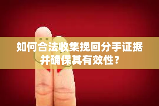 如何合法收集挽回分手证据并确保其有效性？