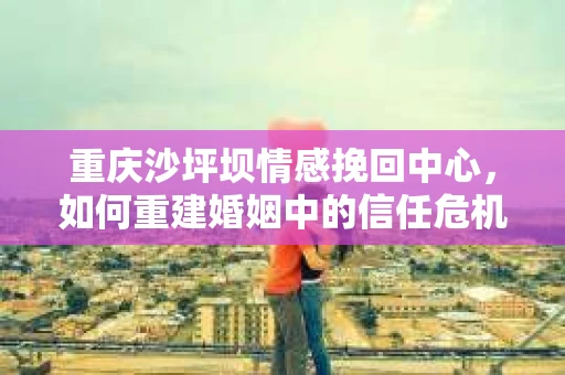 重庆沙坪坝情感挽回中心，如何重建婚姻中的信任危机？