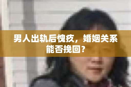 男人出轨后愧疚，婚姻关系能否挽回？