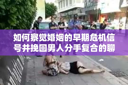 如何察觉婚姻的早期危机信号并挽回男人分手复合的聊天技巧？