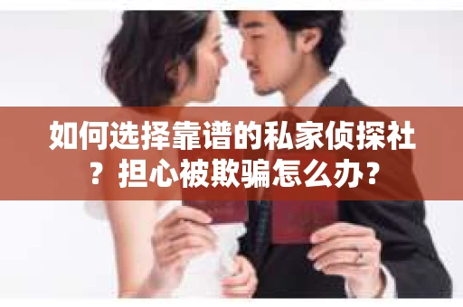 如何选择靠谱的私家侦探社？担心被欺骗怎么办？