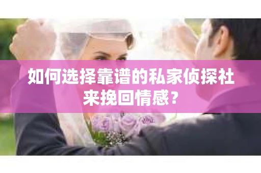 如何选择靠谱的私家侦探社来挽回情感? 如何选择靠谱的私家侦探社来挽回情感?