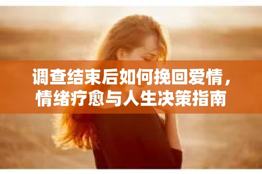 调查结束后如何挽回爱情，情绪疗愈与人生决策指南