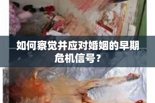 如何察觉并应对婚姻的早期危机信号? 如何察觉并应对婚姻的早期危机信号?