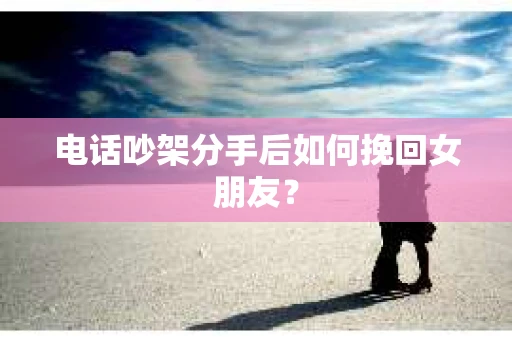电话吵架分手后如何挽回女朋友？