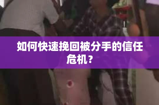 如何快速挽回被分手的信任危机？