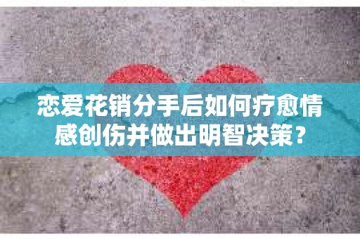 恋爱花销分手后如何疗愈情感创伤并做出明智决策？