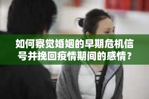 如何察觉婚姻的早期危机信号并挽回疫情期间的感情？