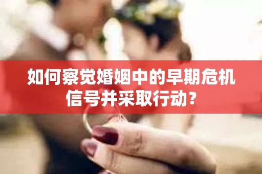 如何察觉婚姻中的早期危机信号并采取行动？