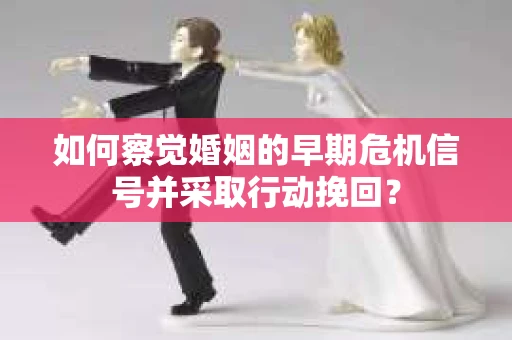 如何察觉婚姻的早期危机信号并采取行动挽回？