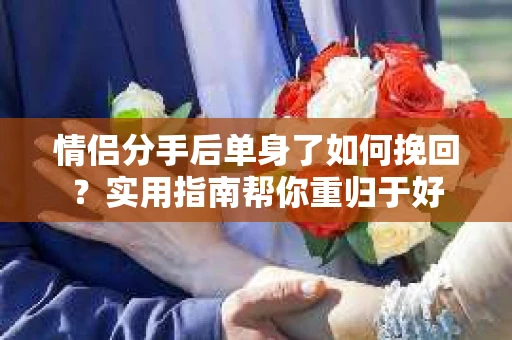 情侣分手后单身了如何挽回？实用指南帮你重归于好