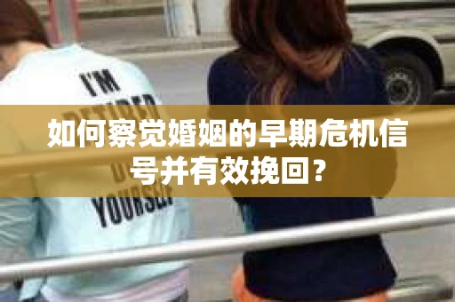 如何察觉婚姻的早期危机信号并有效挽回？