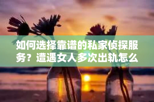 如何选择靠谱的私家侦探服务？遭遇女人多次出轨怎么办？