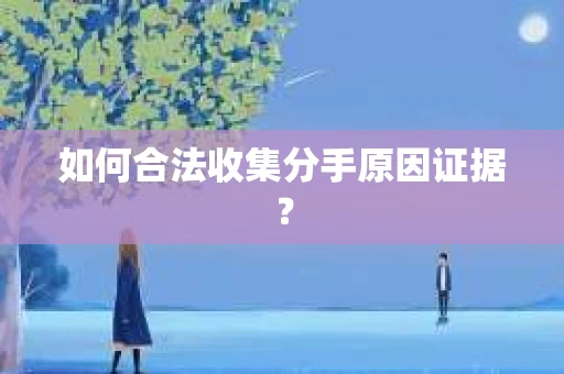 如何合法收集分手原因证据？