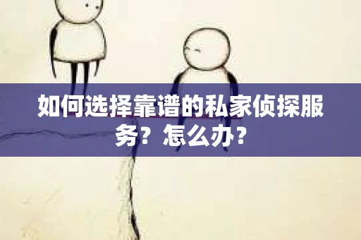 如何选择靠谱的私家侦探服务？怎么办？