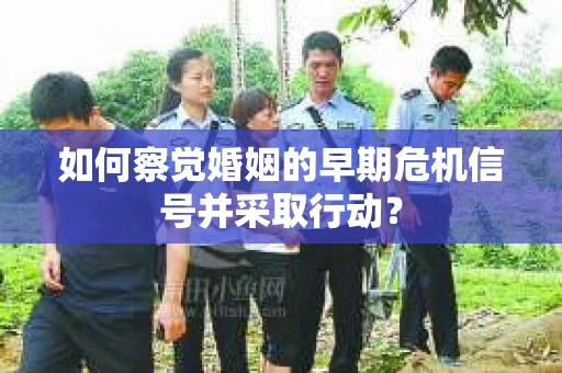 如何察觉婚姻的早期危机信号并采取行动？