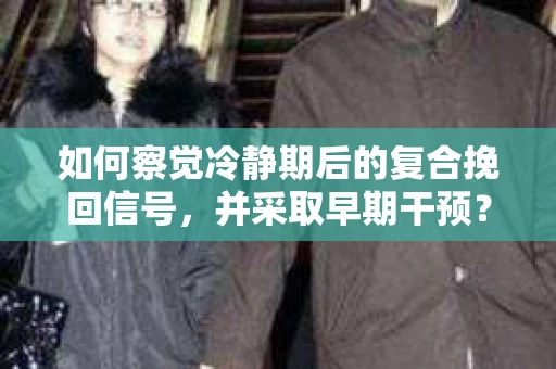 如何察觉冷静期后的复合挽回信号，并采取早期干预？