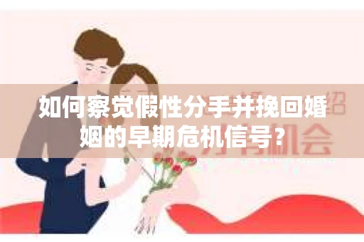 如何察觉假性分手并挽回婚姻的早期危机信号？