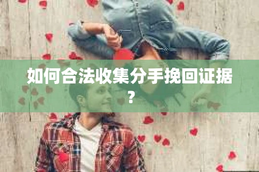 如何合法收集分手挽回证据？