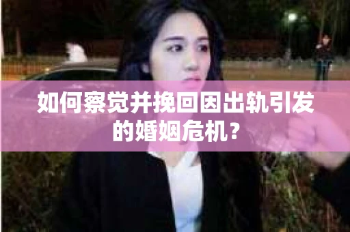 如何察觉并挽回因出轨引发的婚姻危机？