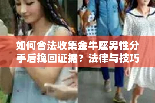 如何合法收集金牛座男性分手后挽回证据?法律与技巧的双重指导 如何合法收集金牛座男性分手后挽回证据?法律与技巧的双重指导