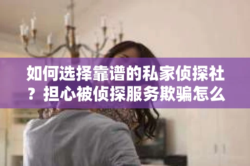 如何选择靠谱的私家侦探社？担心被侦探服务欺骗怎么办？