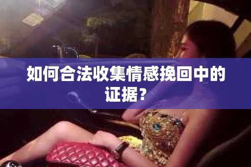 如何合法收集情感挽回中的证据？