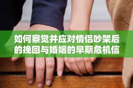 如何察觉并应对情侣吵架后的挽回与婚姻的早期危机信号？
