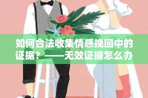 如何合法收集情感挽回中的证据？——无效证据怎么办？