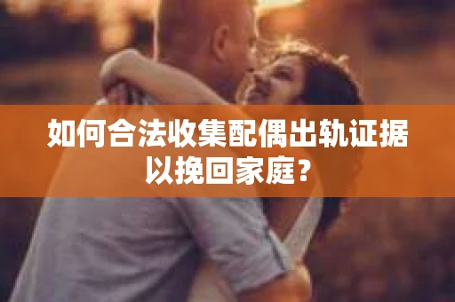 如何合法收集配偶出轨证据以挽回家庭？